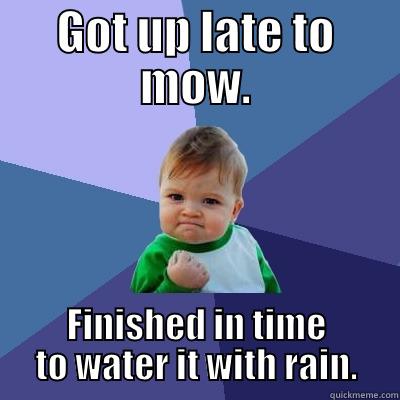 GOT UP LATE TO MOW. FINISHED IN TIME TO WATER IT WITH RAIN. Success Kid