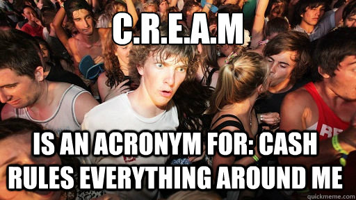 C.R.E.A.M 
 is an acronym for: Cash Rules Everything Around Me  Sudden Clarity Clarence