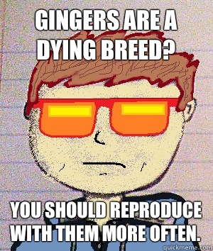 Gingers are a dying breed? You should reproduce with them more often.  