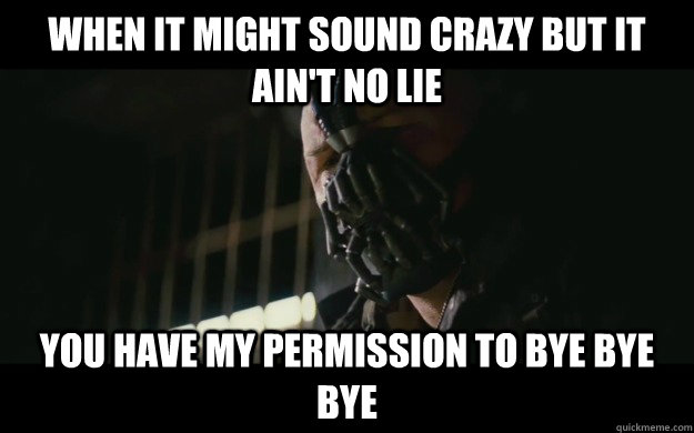 When it might sound crazy but it ain't no lie You have my permission to BYE BYE BYE  Badass Bane