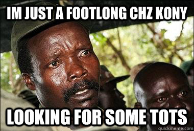 im just a footlong chz Kony looking for some tots  Scumbag Kony