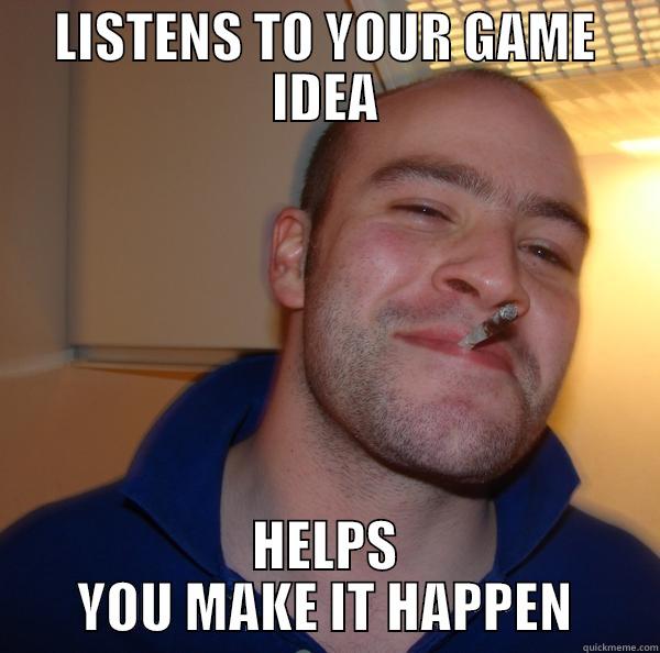 LISTENS TO YOUR GAME IDEA HELPS YOU MAKE IT HAPPEN Good Guy Greg 