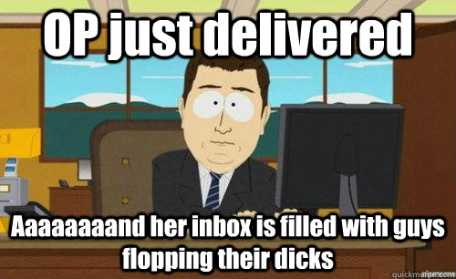 OP just delivered  Aaaaaaaand her inbox is filled with guys flopping their dicks - OP just delivered  Aaaaaaaand her inbox is filled with guys flopping their dicks  aaaand its gone