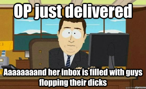 OP just delivered  Aaaaaaaand her inbox is filled with guys flopping their dicks  aaaand its gone