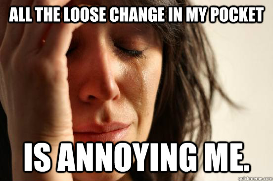 All the loose change in my pocket is annoying me. - All the loose change in my pocket is annoying me.  First World Problems