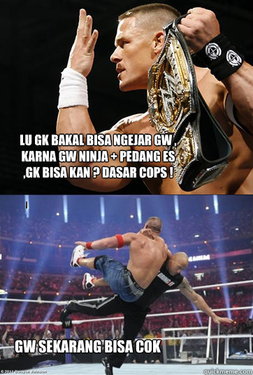 lu gk bakal bisa ngejar gw , karna gw ninja + pedang es ,gk bisa kan ? dasar cops ! gw sekarang bisa cok - lu gk bakal bisa ngejar gw , karna gw ninja + pedang es ,gk bisa kan ? dasar cops ! gw sekarang bisa cok  John Cena and The Rock