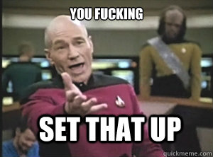 You fucking set that up  Annoyed Picard