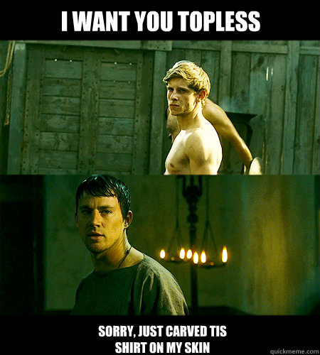 i want you topless
 Sorry, just carved tis shirt on my skin  Bad bromance