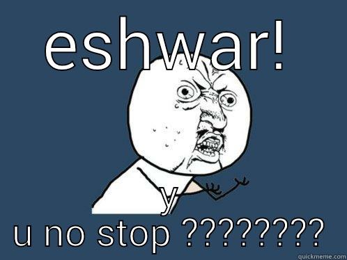 ESHWAR! Y U NO STOP ???????? Y U No