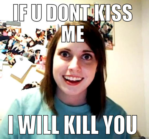 IF U DONT KISS ME I WILL KILL YOU Overly Attached Girlfriend