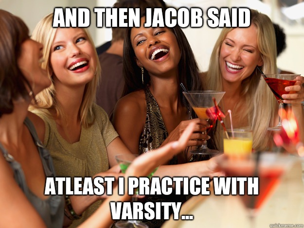 And then Jacob said atleast I practice with varsity...  