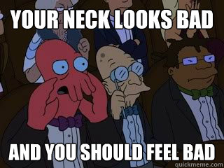 Your neck looks bad and you should feel bad  Bad Zoidberg