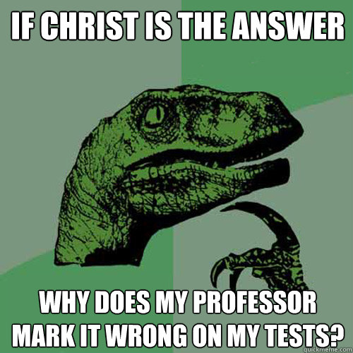 If Christ is the answer why does my professor mark it wrong on my tests?   Philosoraptor