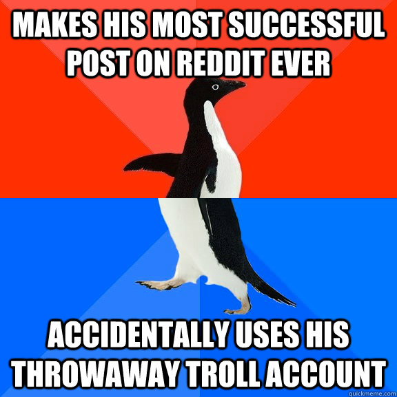 Makes his most successful post on Reddit ever accidentally uses his throwaway troll account  Socially Awesome Awkward Penguin