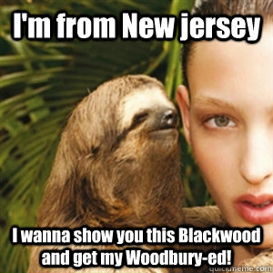 I'm from New jersey I wanna show you this Blackwood and get my Woodbury-ed!  Sloth