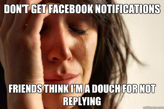 don't get facebook notifications friends think I'm a douch for not replying   First World Problems