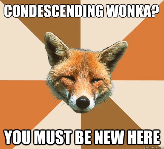 Condescending Wonka?
 you must be new here  Condescending Fox
