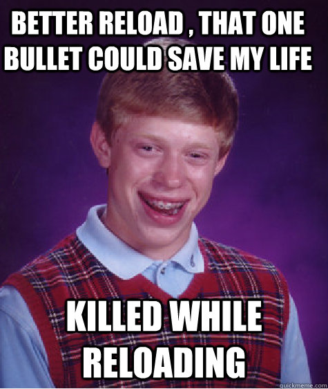 Better Reload , That one bullet could save my life Killed While reloading - Better Reload , That one bullet could save my life Killed While reloading  Bad Luck Brian