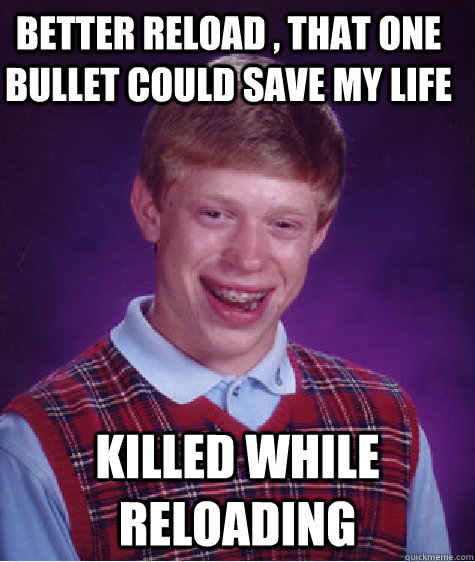 Better Reload , That one bullet could save my life Killed While reloading  Bad Luck Brian
