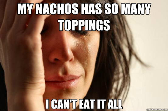 My nachos has so many toppings I can't eat it all  First World Problems
