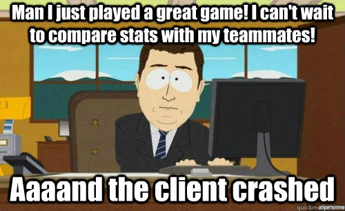 Man I just played a great game! I can't wait to compare stats with my teammates! Aaaand the client crashed  anditsgone