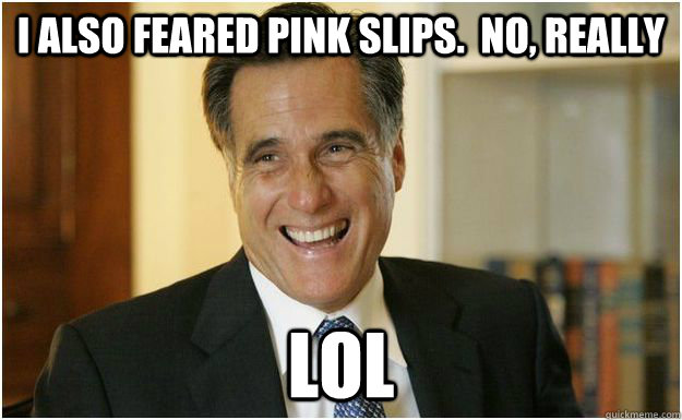 I also feared pink slips.  no, really LOL - I also feared pink slips.  no, really LOL  LOLMitt