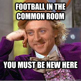 FOOTBALL IN THE COMMON ROOM YOU MUST BE NEW HERE  Condescending Wonka