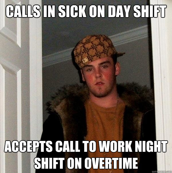 calls in sick on day shift accepts call to work night shift on overtime   Scumbag Steve