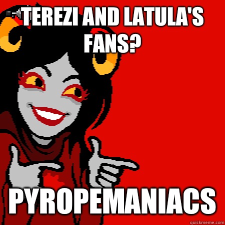 Terezi and Latula's fans? Pyropemaniacs  Bad Joke Aradia