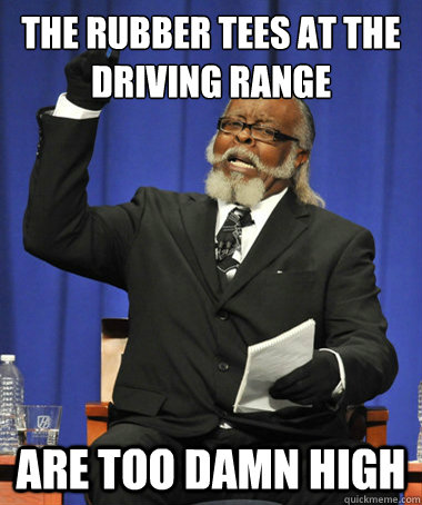 the rubber tees at the driving range are too damn high  The Rent Is Too Damn High