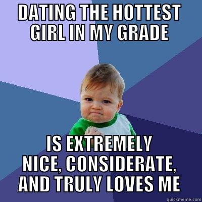DATING THE HOTTEST GIRL IN MY GRADE IS EXTREMELY NICE, CONSIDERATE, AND TRULY LOVES ME Success Kid