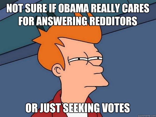 not sure if Obama really cares for answering redditors or just seeking votes  Futurama Fry