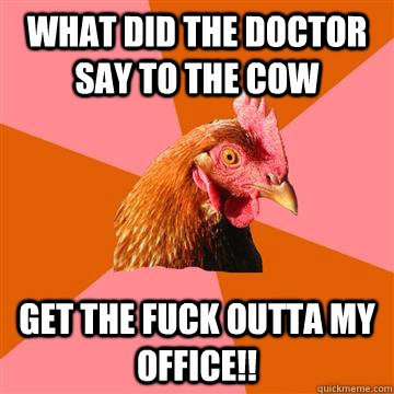What did the doctor say to the cow get the fuck outta my office!!  Anti-Joke Chicken