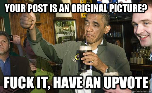 Your post is an original picture? fuck it, have an upvote  Drunk Obama