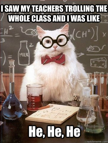 I SAW MY TEACHERS TROLLING THE WHOLE CLASS AND I WAS LIKE He, He, He  Chemistry Cat