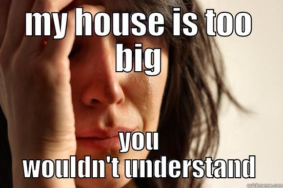 MY HOUSE IS TOO BIG YOU WOULDN'T UNDERSTAND First World Problems