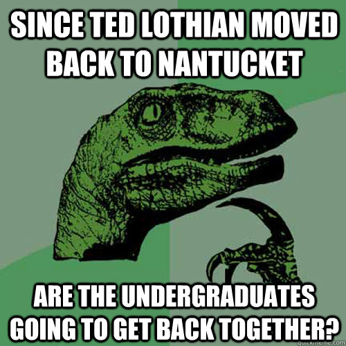 Since Ted Lothian moved back to Nantucket Are the undergraduates going to get back together? - Since Ted Lothian moved back to Nantucket Are the undergraduates going to get back together?  Philosoraptor