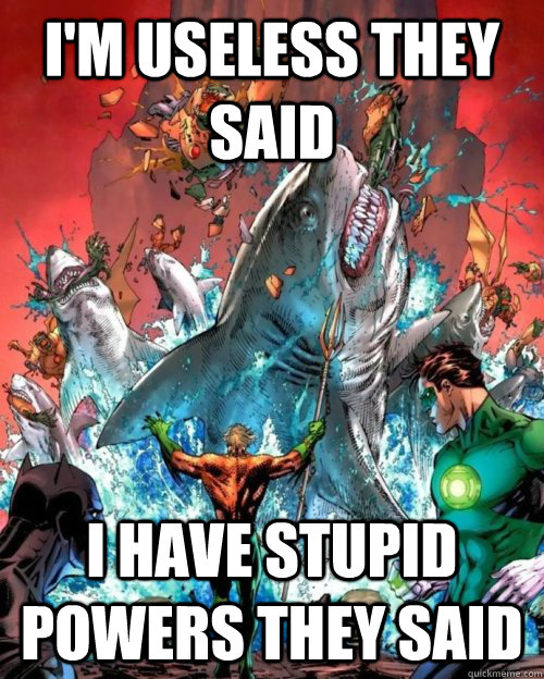 I'm useless they said I have stupid powers they said - I'm useless they said I have stupid powers they said  Aquaman