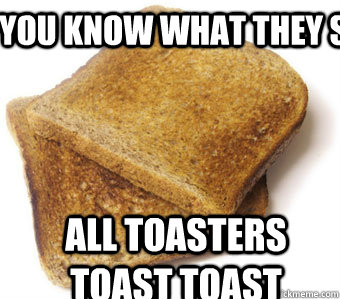 you know what they say  all toasters toast toast - you know what they say  all toasters toast toast  toast