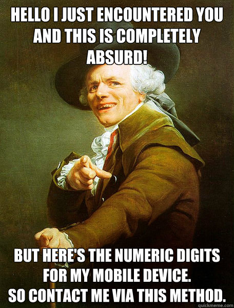 Hello I just encountered you
And this is completely absurd!  But here's the numeric digits for my mobile device.
So contact me via this method.  Joseph Decreaux