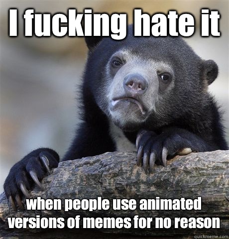 I fucking hate it when people use animated versions of memes for no reason  Confession Bear