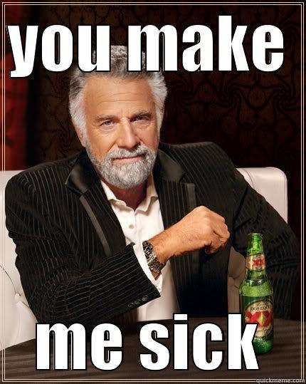 u make me sick - YOU MAKE ME SICK The Most Interesting Man In The World