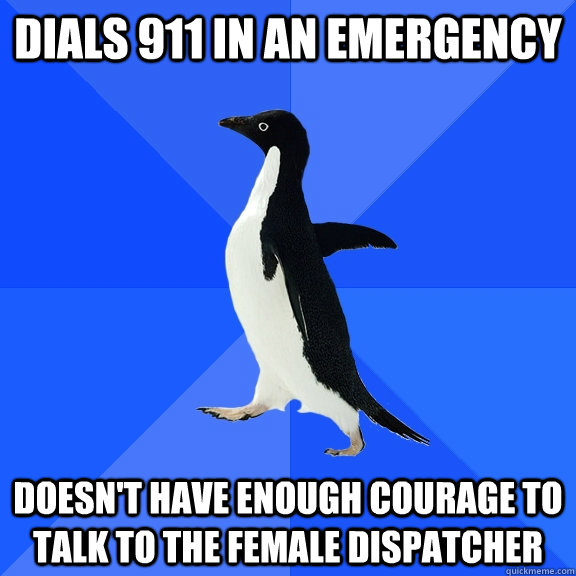 Dials 911 in an emergency Doesn't have enough courage to talk to the female dispatcher  Socially Awkward Penguin