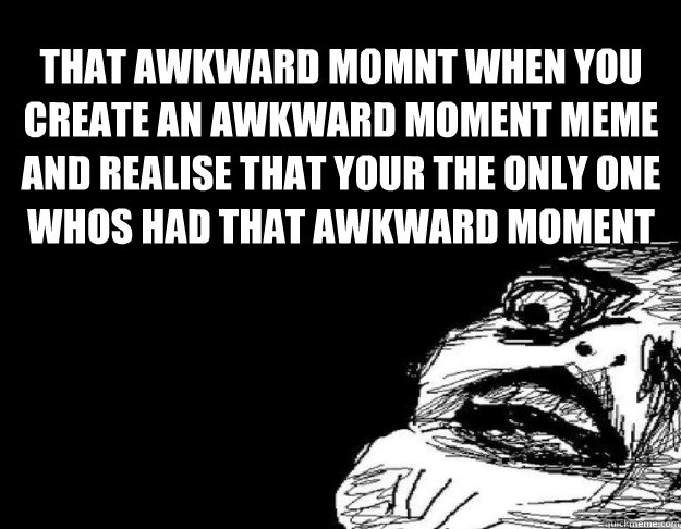 That awkward momnt when you create an awkward moment meme and realise that your the only one whos had that awkward moment  That awkward moment