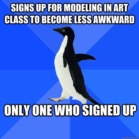 Signs up for modeling in art class to become less awkward Only one who signed up  Socially Awkward Penguin