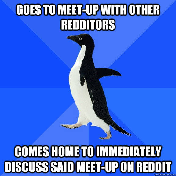 goes to meet-up with other redditors comes home to immediately discuss said meet-up on reddit  Socially Awkward Penguin