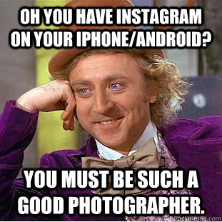 Oh you have instagram on your Iphone/android? You must be such a good photographer.  Condescending Wonka