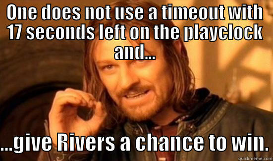 ONE DOES NOT USE A TIMEOUT WITH 17 SECONDS LEFT ON THE PLAYCLOCK AND...  ...GIVE RIVERS A CHANCE TO WIN. Boromir