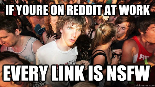 if youre on reddit at work every link is NSFW  Sudden Clarity Clarence