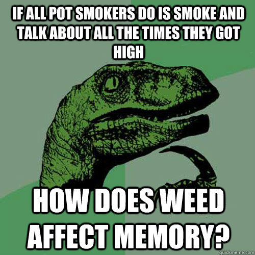 If all pot smokers do is smoke and talk about all the times they got high How does weed affect memory? - If all pot smokers do is smoke and talk about all the times they got high How does weed affect memory?  Philosoraptor